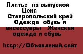 Платье  на выпуской › Цена ­ 5 000 - Ставропольский край Одежда, обувь и аксессуары » Женская одежда и обувь   